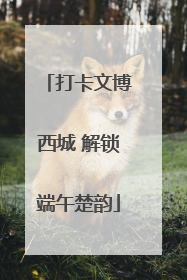 打卡文博西城 解锁端午楚韵