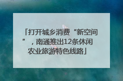 打开城乡消费“新空间”，南通推出12条休闲农业旅游特色线路