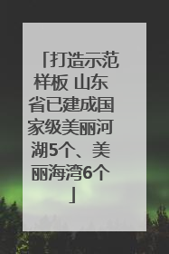 打造示范样板 山东省已建成国家级美丽河湖5个、美丽海湾6个