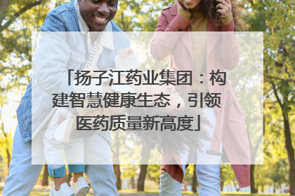扬子江药业集团：构建智慧健康生态，引领医药质量新高度