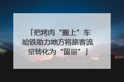 把烤肉“搬上”车 哈铁助力地方将旅客流量转化为“留量”