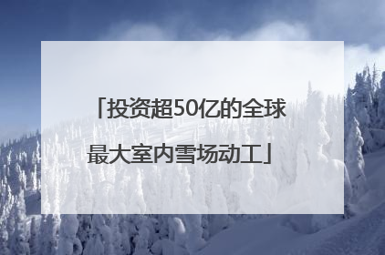 投资超50亿的全球最大室内雪场动工