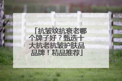 抗皱纹抗衰老哪个牌子好？甄选十大抗老抗皱护肤品品牌！精品推荐