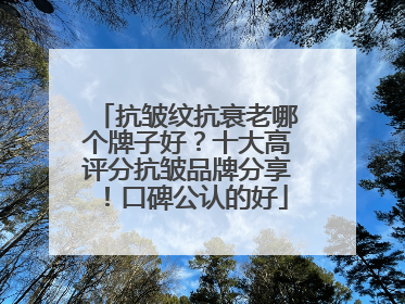 抗皱纹抗衰老哪个牌子好？十大高评分抗皱品牌分享！口碑公认的好