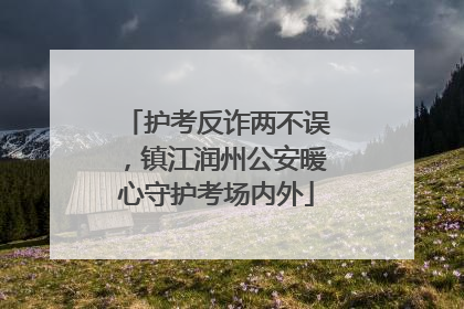 护考反诈两不误，镇江润州公安暖心守护考场内外