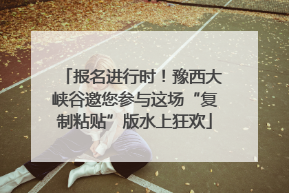 报名进行时！豫西大峡谷邀您参与这场“复制粘贴”版水上狂欢
