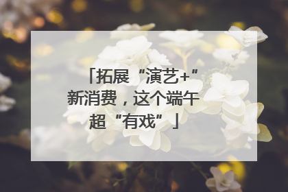 拓展“演艺+”新消费，这个端午超“有戏”