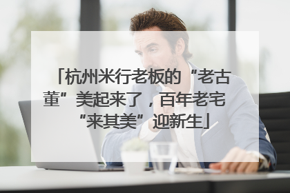 杭州米行老板的“老古董”美起来了，百年老宅“来其美”迎新生
