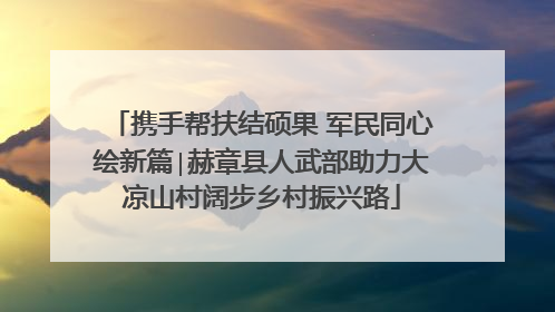 携手帮扶结硕果 军民同心绘新篇∣赫章县人武部助力大凉山村阔步乡村振兴路