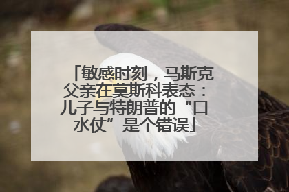 敏感时刻，马斯克父亲在莫斯科表态：儿子与特朗普的“口水仗”是个错误