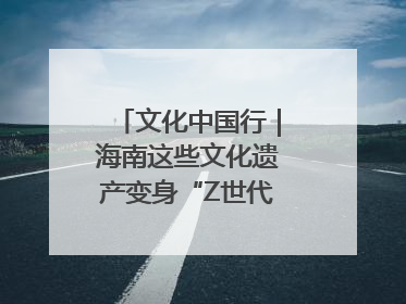 文化中国行｜海南这些文化遗产变身“Z世代”心头好