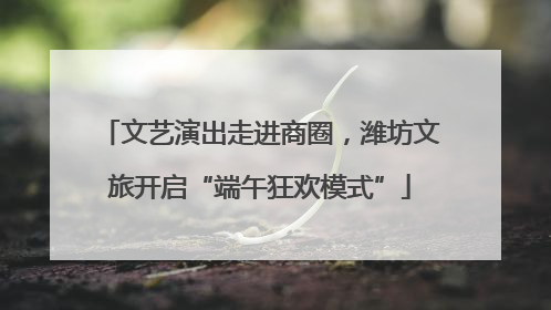 文艺演出走进商圈，潍坊文旅开启“端午狂欢模式”