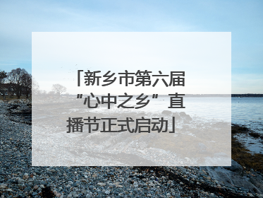 新乡市第六届“心中之乡”直播节正式启动