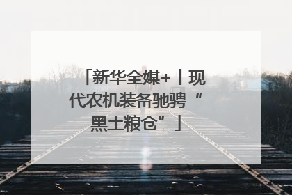 新华全媒+丨现代农机装备驰骋“黑土粮仓”