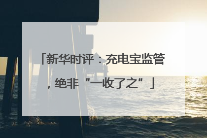 新华时评：充电宝监管，绝非“一收了之”