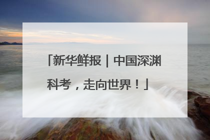 新华鲜报｜中国深渊科考，走向世界！