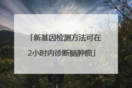 新基因检测方法可在2小时内诊断脑肿瘤