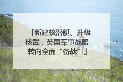 新建核潜艇、升级核武，英国军事战略转向全面“备战”