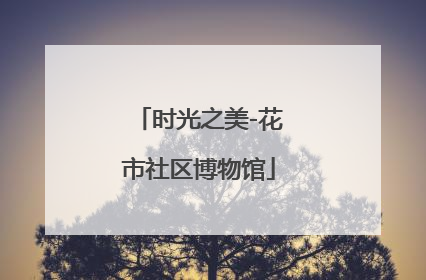 时光之美-花市社区博物馆