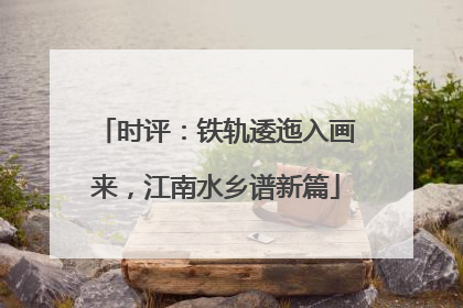 时评：铁轨逶迤入画来，江南水乡谱新篇