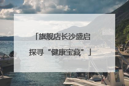 旗舰店长沙盛启 探寻“健康宝藏”