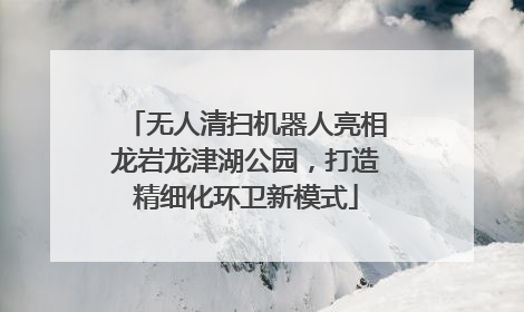 无人清扫机器人亮相龙岩龙津湖公园，打造精细化环卫新模式