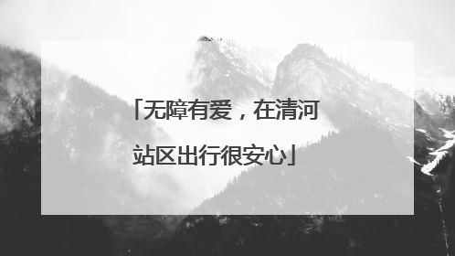 无障有爱，在清河站区出行很安心