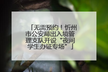 无需预约！忻州市公安局出入境管理支队开设“夜间学生办证专场”