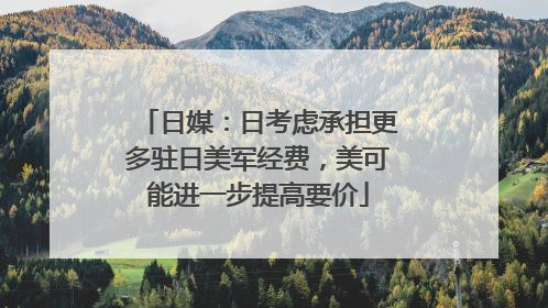日媒：日考虑承担更多驻日美军经费，美可能进一步提高要价