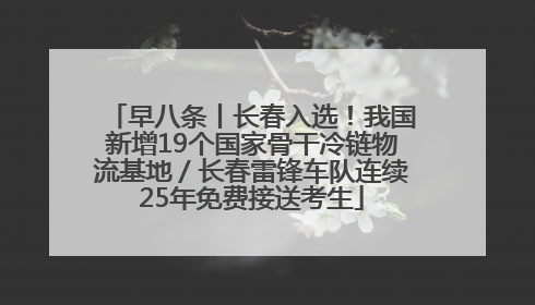 早八条丨长春入选！我国新增19个国家骨干冷链物流基地／长春雷锋车队连续25年免费接送考生
