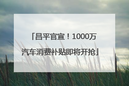 昌平官宣！1000万汽车消费补贴即将开抢