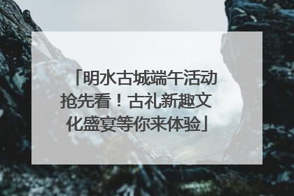 明水古城端午活动抢先看！古礼新趣文化盛宴等你来体验