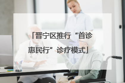 晋宁区推行“首诊惠民行”诊疗模式