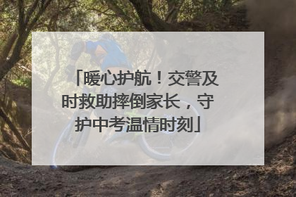 暖心护航！交警及时救助摔倒家长，守护中考温情时刻