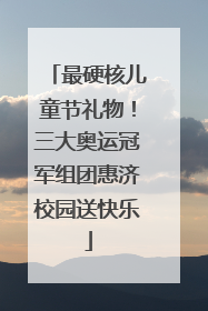最硬核儿童节礼物！三大奥运冠军组团惠济校园送快乐