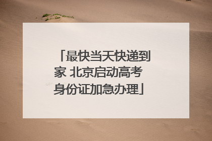 最快当天快递到家 北京启动高考身份证加急办理