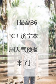 最高36℃！济宁本周天气预报来了