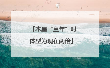 木星“童年”时体型为现在两倍