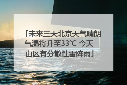 未来三天北京天气晴朗气温将升至33℃ 今天山区有分散性雷阵雨