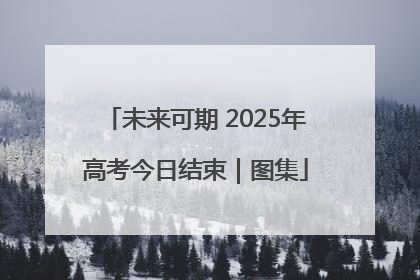 未来可期 2025年高考今日结束｜图集