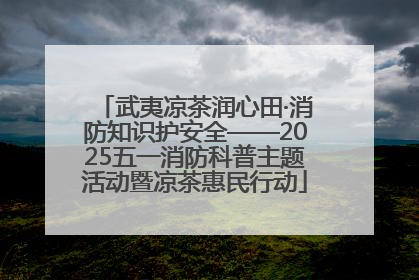 武夷凉茶润心田·消防知识护安全——2025五一消防科普主题活动暨凉茶惠民行动