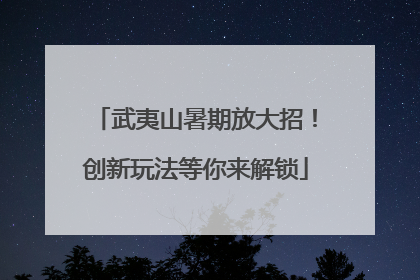 武夷山暑期放大招！创新玩法等你来解锁