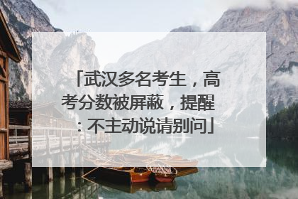 武汉多名考生，高考分数被屏蔽，提醒：不主动说请别问