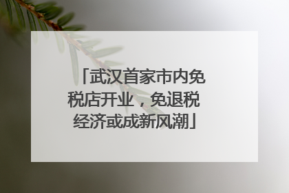 武汉首家市内免税店开业，免退税经济或成新风潮