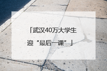武汉40万大学生迎“最后一课”