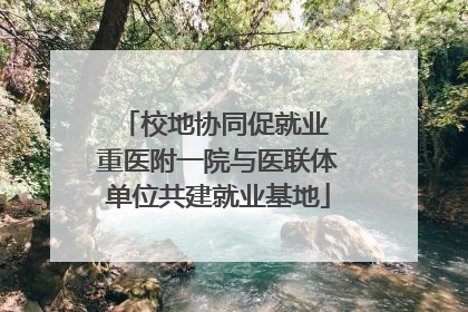 校地协同促就业 重医附一院与医联体单位共建就业基地