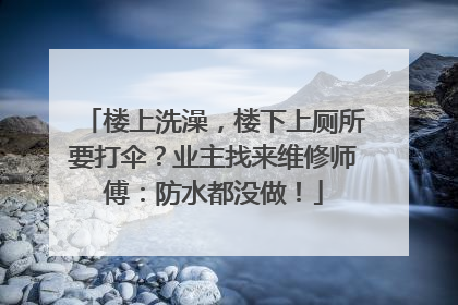 楼上洗澡，楼下上厕所要打伞？业主找来维修师傅：防水都没做！