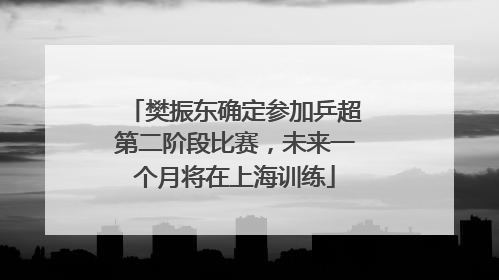 樊振东确定参加乒超第二阶段比赛，未来一个月将在上海训练