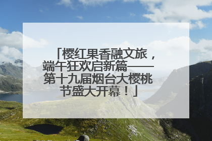 樱红果香融文旅，端午狂欢启新篇——第十九届烟台大樱桃节盛大开幕！