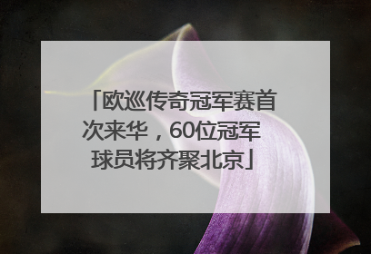 欧巡传奇冠军赛首次来华，60位冠军球员将齐聚北京
